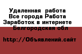 Удаленная  работа - Все города Работа » Заработок в интернете   . Белгородская обл.